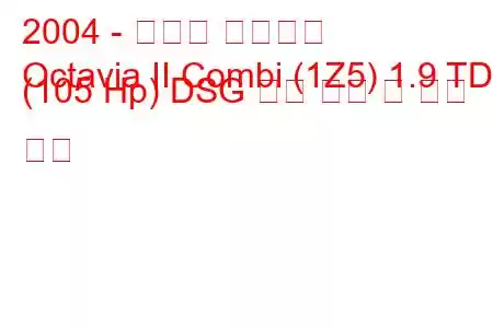 2004 - 스코다 옥타비아
Octavia II Combi (1Z5) 1.9 TDI (105 Hp) DSG 연료 소비 및 기술 사양