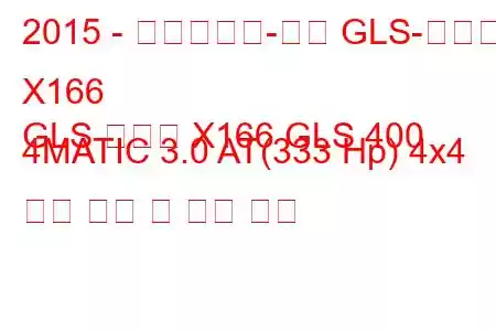 2015 - 메르세데스-벤츠 GLS-클래스 X166
GLS 클래스 X166 GLS 400 4MATIC 3.0 AT(333 Hp) 4x4 연료 소비 및 기술 사양