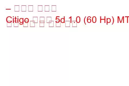 – 스코다 시티고
Citigo 해치백 5d 1.0 (60 Hp) MT 연료 소비 및 기술 사양