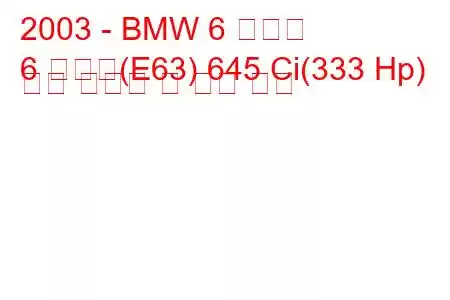 2003 - BMW 6 시리즈
6 시리즈(E63) 645 Ci(333 Hp) 연료 소비량 및 기술 사양