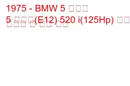 1975 - BMW 5 시리즈
5 시리즈(E12) 520 i(125Hp) 연료 소비량 및 기술 사양