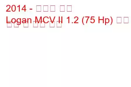 2014 - 다시아 로건
Logan MCV II 1.2 (75 Hp) 연료 소비 및 기술 사양