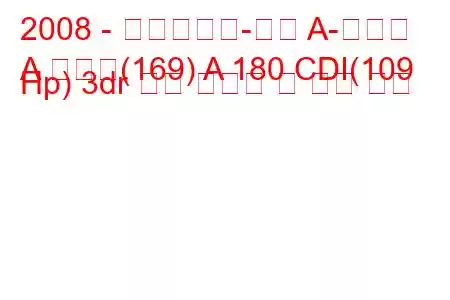 2008 - 메르세데스-벤츠 A-클래스
A 클래스(169) A 180 CDI(109 Hp) 3dr 연료 소비량 및 기술 사양