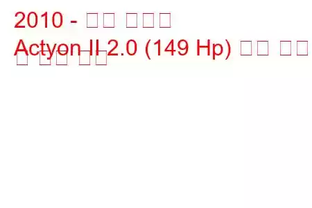 2010 - 쌍용 액티언
Actyon II 2.0 (149 Hp) 연료 소비 및 기술 사양