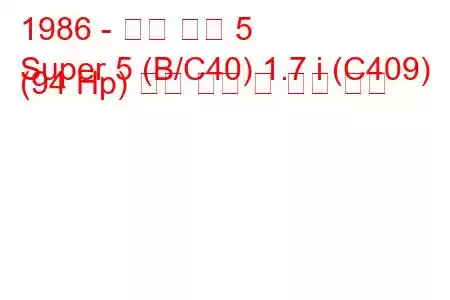 1986 - 르노 슈퍼 5
Super 5 (B/C40) 1.7 i (C409) (94 Hp) 연료 소비 및 기술 사양