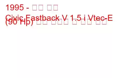 1995 - 혼다 시빅
Civic Fastback V 1.5 i Vtec-E (90 Hp) 연료 소비량 및 기술 사양