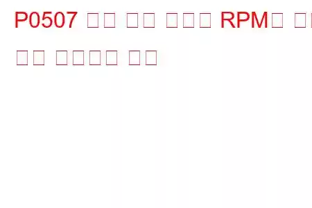 P0507 유휴 제어 시스템 RPM이 예상 문제 코드보다 높음