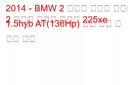 2014 - BMW 2 시리즈 액티브 투어러
2 시리즈 액티브 투어러 225xe 1.5hyb AT(136Hp) 연료 소비 및 기술 사양