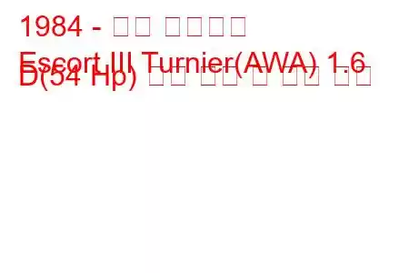1984 - 포드 에스코트
Escort III Turnier(AWA) 1.6 D(54 Hp) 연료 소비 및 기술 사양