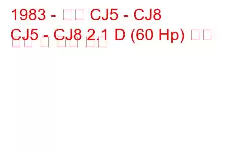 1983 - 지프 CJ5 - CJ8
CJ5 - CJ8 2.1 D (60 Hp) 연료 소비 및 기술 사양