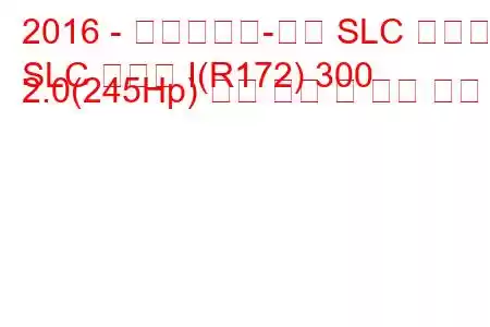 2016 - 메르세데스-벤츠 SLC 클래스
SLC 클래스 I(R172) 300 2.0(245Hp) 연료 소비 및 기술 사양