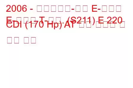 2006 - 메르세데스-벤츠 E-클래스
E-클래스 T-모드. (S211) E 220 CDI (170 Hp) AT 연료 소비량 및 기술 사양