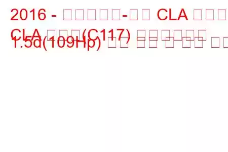 2016 - 메르세데스-벤츠 CLA 클래스
CLA 클래스(C117) 페이스리프트 1.5d(109Hp) 연료 소비 및 기술 사양