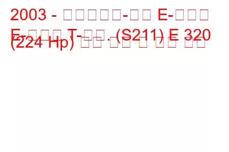 2003 - 메르세데스-벤츠 E-클래스
E-클래스 T-모드. (S211) E 320 (224 Hp) 연료 소비 및 기술 사양