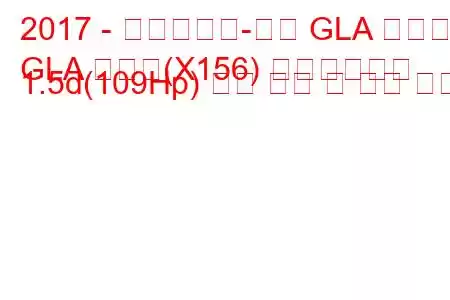 2017 - 메르세데스-벤츠 GLA 클래스
GLA 클래스(X156) 페이스리프트 1.5d(109Hp) 연료 소비 및 기술 사양