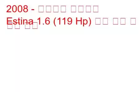 2008 - 태그아즈 에스티나
Estina 1.6 (119 Hp) 연료 소비 및 기술 사양