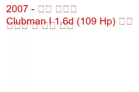 2007 - 미니 클럽맨
Clubman I 1.6d (109 Hp) 연료 소비량 및 기술 사양