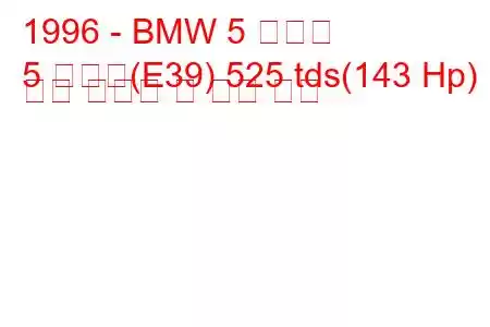 1996 - BMW 5 시리즈
5 시리즈(E39) 525 tds(143 Hp) 연료 소비량 및 기술 사양