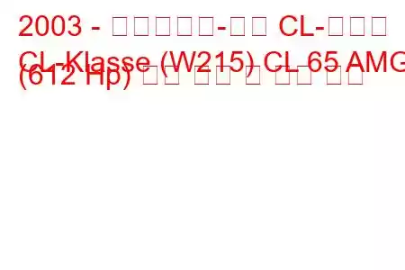 2003 - 메르세데스-벤츠 CL-클래스
CL-Klasse (W215) CL 65 AMG (612 Hp) 연료 소비 및 기술 사양