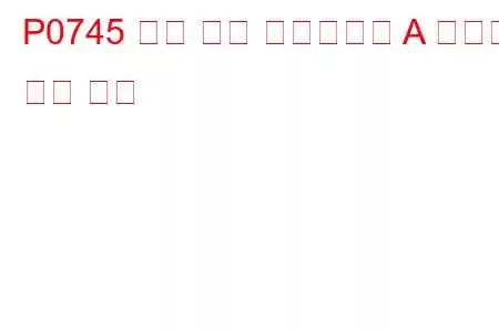 P0745 압력 제어 솔레노이드 A 오작동 문제 코드