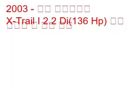 2003 - 닛산 엑스트레일
X-Trail I 2.2 Di(136 Hp) 연료 소비량 및 기술 사양