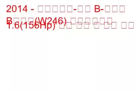 2014 - 메르세데스-벤츠 B-클래스
B클래스(W246) 페이스리프트 1.6(156Hp) 연료 소비 및 기술 사양