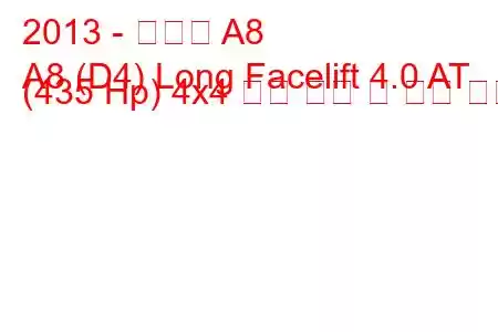 2013 - 아우디 A8
A8 (D4) Long Facelift 4.0 AT (435 Hp) 4x4 연료 소비 및 기술 사양