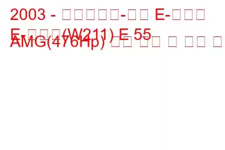 2003 - 메르세데스-벤츠 E-클래스
E-클래스(W211) E 55 AMG(476Hp) 연료 소비 및 기술 사양