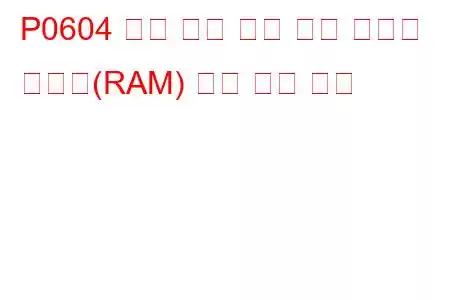 P0604 내부 제어 모듈 랜덤 액세스 메모리(RAM) 오류 문제 코드