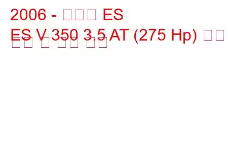 2006 - 렉서스 ES
ES V 350 3.5 AT (275 Hp) 연료 소비 및 기술 사양