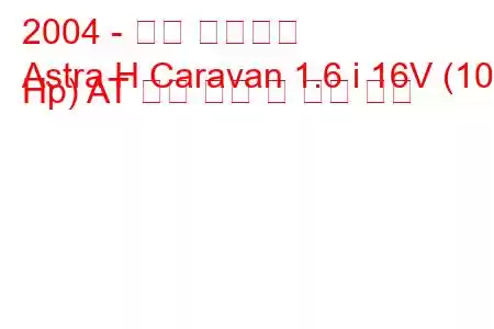 2004 - 오펠 아스트라
Astra H Caravan 1.6 i 16V (105 Hp) AT 연료 소비 및 기술 사양