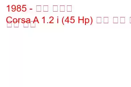 1985 - 오펠 코르사
Corsa A 1.2 i (45 Hp) 연료 소비 및 기술 사양