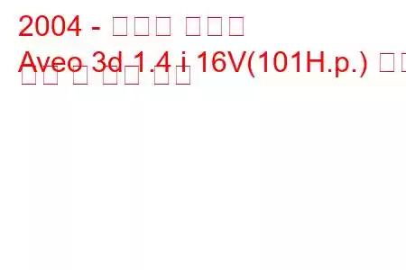 2004 - 쉐보레 아베오
Aveo 3d 1.4 i 16V(101H.p.) 연료 소비 및 기술 사양