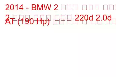 2014 - BMW 2 시리즈 액티브 투어러
2 시리즈 액티브 투어러 220d 2.0d AT (190 Hp) 연료 소비 및 기술 사양