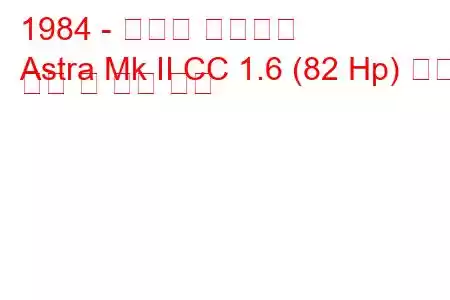 1984 - 복스홀 아스트라
Astra Mk II CC 1.6 (82 Hp) 연료 소비 및 기술 사양