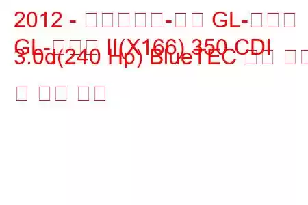 2012 - 메르세데스-벤츠 GL-클래스
GL-클래스 II(X166) 350 CDI 3.0d(240 Hp) BlueTEC 연료 소비 및 기술 사양