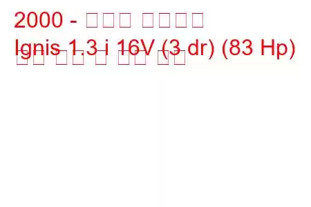 2000 - 스즈키 이그니스
Ignis 1.3 i 16V (3 dr) (83 Hp) 연료 소비 및 기술 사양