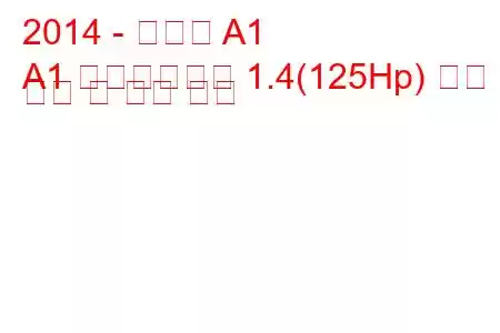 2014 - 아우디 A1
A1 페이스리프트 1.4(125Hp) 연료 소비 및 기술 사양