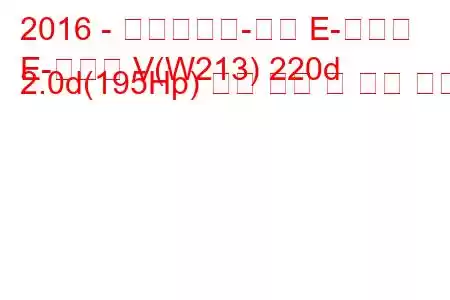 2016 - 메르세데스-벤츠 E-클래스
E-클래스 V(W213) 220d 2.0d(195Hp) 연료 소비 및 기술 사양