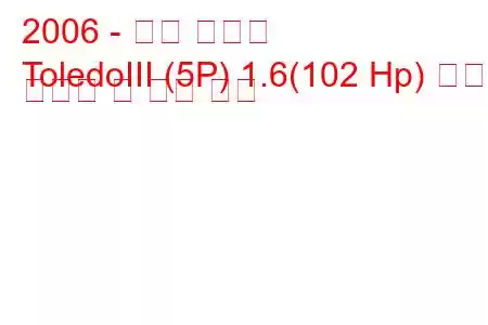 2006 - 좌석 톨레도
ToledoIII (5P) 1.6(102 Hp) 연료 소비량 및 기술 사양