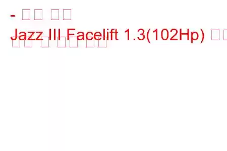 - 혼다 재즈
Jazz III Facelift 1.3(102Hp) 연료 소비 및 기술 사양