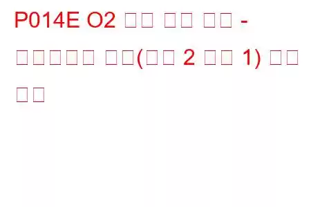 P014E O2 센서 느린 응답 - 풍부함에서 희박(뱅크 2 센서 1) 문제 코드