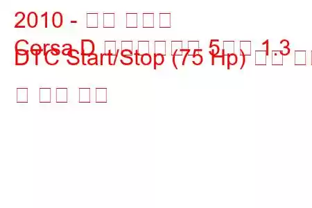 2010 - 오펠 코르사
Corsa D 페이스리프트 5도어 1.3 DTC Start/Stop (75 Hp) 연료 소비 및 기술 사양