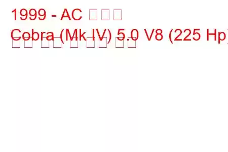 1999 - AC 코브라
Cobra (Mk IV) 5.0 V8 (225 Hp) 연료 소비 및 기술 사양