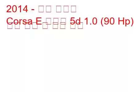 2014 - 오펠 코르사
Corsa E 해치백 5d 1.0 (90 Hp) 연료 소비 및 기술 사양