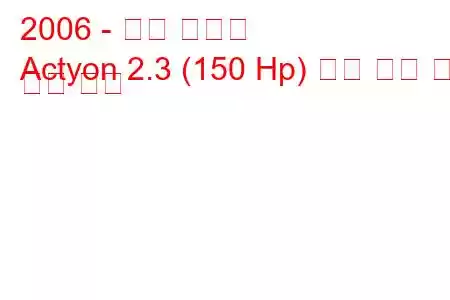 2006 - 쌍용 액티언
Actyon 2.3 (150 Hp) 연료 소비 및 기술 사양