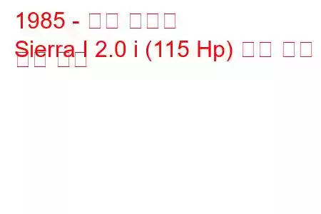 1985 - 포드 시에라
Sierra I 2.0 i (115 Hp) 연료 소비 및 기술 사양