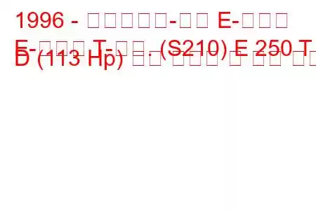 1996 - 메르세데스-벤츠 E-클래스
E-클래스 T-모드. (S210) E 250 T D (113 Hp) 연료 소모량 및 기술 사양