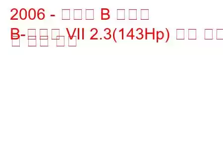 2006 - 마즈다 B 시리즈
B-시리즈 VII 2.3(143Hp) 연료 소비 및 기술 사양