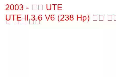 2003 - 홀덴 UTE
UTE II 3.6 V6 (238 Hp) 연료 소비 및 기술 사양